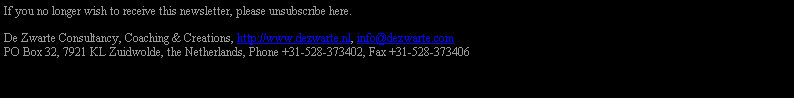 Tekstvak: 		           De Zwarte Consultancy, Coaching & Creations,		        http://www.dezwarte.nl, info@dezwarte.com		        PO Box 32, 7921 KL Zuidwolde, the Netherlands, 		        Phone +31-528-373402, Fax +31-528-373406