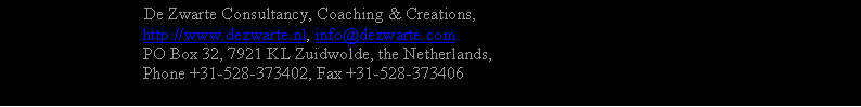 Tekstvak: 		           De Zwarte Consultancy, Coaching & Creations,		        http://www.dezwarte.nl, info@dezwarte.com		        PO Box 32, 7921 KL Zuidwolde, the Netherlands, 		        Phone +31-528-373402, Fax +31-528-373406
